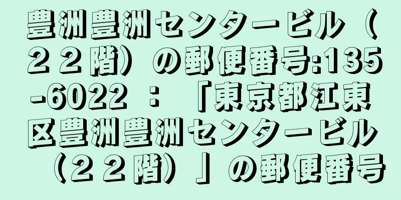 豊洲豊洲センタービル（２２階）の郵便番号:135-6022 ： 「東京都江東区豊洲豊洲センタービル（２２階）」の郵便番号