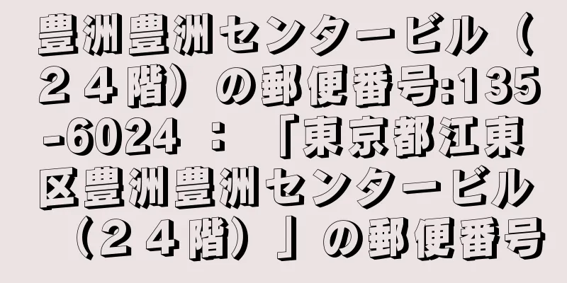 豊洲豊洲センタービル（２４階）の郵便番号:135-6024 ： 「東京都江東区豊洲豊洲センタービル（２４階）」の郵便番号