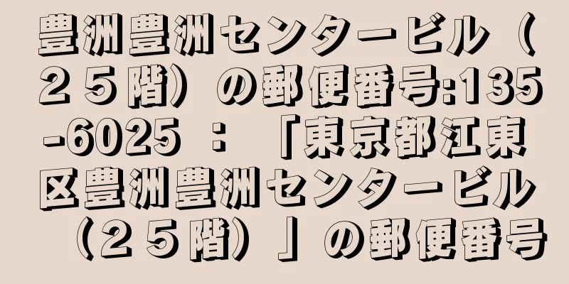 豊洲豊洲センタービル（２５階）の郵便番号:135-6025 ： 「東京都江東区豊洲豊洲センタービル（２５階）」の郵便番号