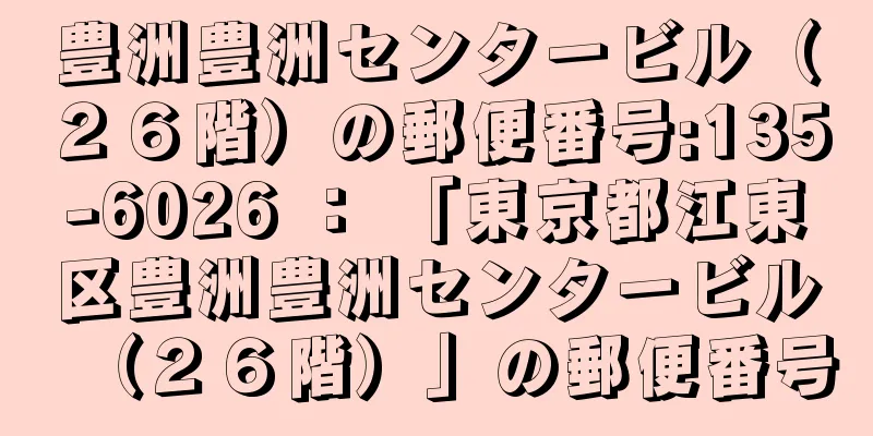 豊洲豊洲センタービル（２６階）の郵便番号:135-6026 ： 「東京都江東区豊洲豊洲センタービル（２６階）」の郵便番号