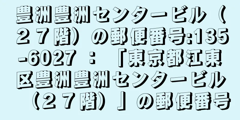 豊洲豊洲センタービル（２７階）の郵便番号:135-6027 ： 「東京都江東区豊洲豊洲センタービル（２７階）」の郵便番号