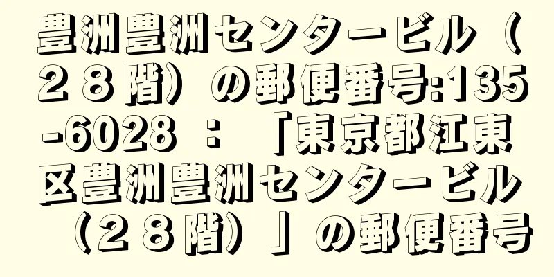 豊洲豊洲センタービル（２８階）の郵便番号:135-6028 ： 「東京都江東区豊洲豊洲センタービル（２８階）」の郵便番号