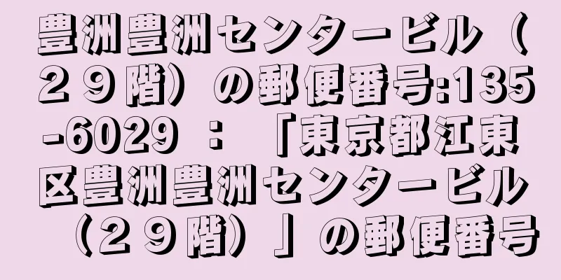 豊洲豊洲センタービル（２９階）の郵便番号:135-6029 ： 「東京都江東区豊洲豊洲センタービル（２９階）」の郵便番号