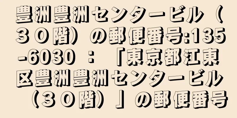 豊洲豊洲センタービル（３０階）の郵便番号:135-6030 ： 「東京都江東区豊洲豊洲センタービル（３０階）」の郵便番号