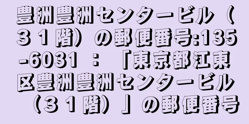 豊洲豊洲センタービル（３１階）の郵便番号:135-6031 ： 「東京都江東区豊洲豊洲センタービル（３１階）」の郵便番号