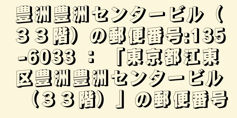 豊洲豊洲センタービル（３３階）の郵便番号:135-6033 ： 「東京都江東区豊洲豊洲センタービル（３３階）」の郵便番号