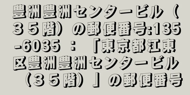 豊洲豊洲センタービル（３５階）の郵便番号:135-6035 ： 「東京都江東区豊洲豊洲センタービル（３５階）」の郵便番号