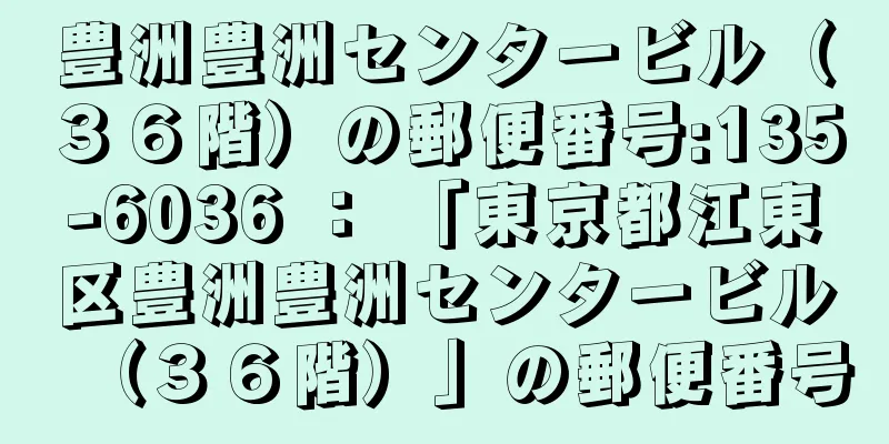 豊洲豊洲センタービル（３６階）の郵便番号:135-6036 ： 「東京都江東区豊洲豊洲センタービル（３６階）」の郵便番号