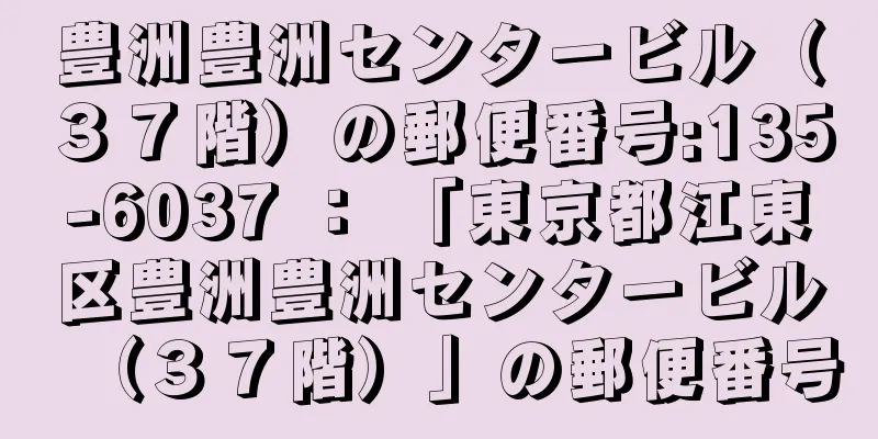 豊洲豊洲センタービル（３７階）の郵便番号:135-6037 ： 「東京都江東区豊洲豊洲センタービル（３７階）」の郵便番号