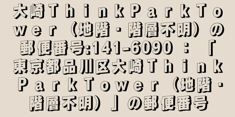 大崎ＴｈｉｎｋＰａｒｋＴｏｗｅｒ（地階・階層不明）の郵便番号:141-6090 ： 「東京都品川区大崎ＴｈｉｎｋＰａｒｋＴｏｗｅｒ（地階・階層不明）」の郵便番号