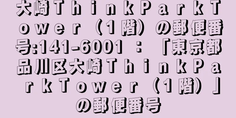 大崎ＴｈｉｎｋＰａｒｋＴｏｗｅｒ（１階）の郵便番号:141-6001 ： 「東京都品川区大崎ＴｈｉｎｋＰａｒｋＴｏｗｅｒ（１階）」の郵便番号
