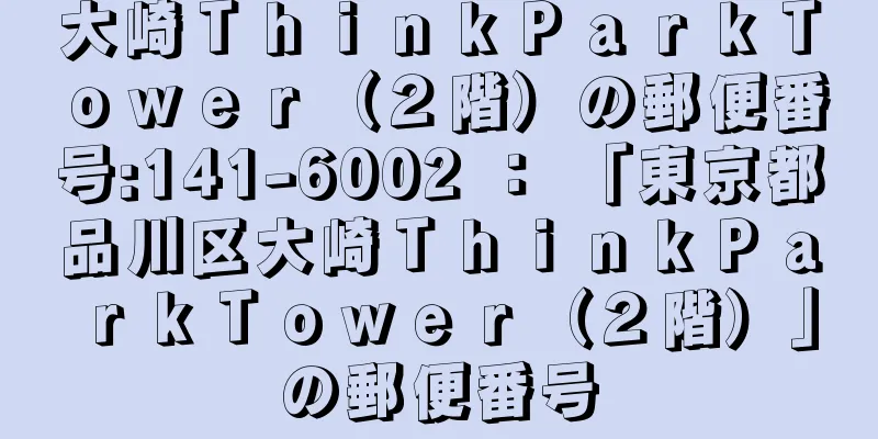 大崎ＴｈｉｎｋＰａｒｋＴｏｗｅｒ（２階）の郵便番号:141-6002 ： 「東京都品川区大崎ＴｈｉｎｋＰａｒｋＴｏｗｅｒ（２階）」の郵便番号