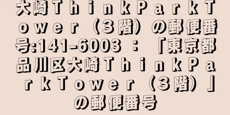 大崎ＴｈｉｎｋＰａｒｋＴｏｗｅｒ（３階）の郵便番号:141-6003 ： 「東京都品川区大崎ＴｈｉｎｋＰａｒｋＴｏｗｅｒ（３階）」の郵便番号