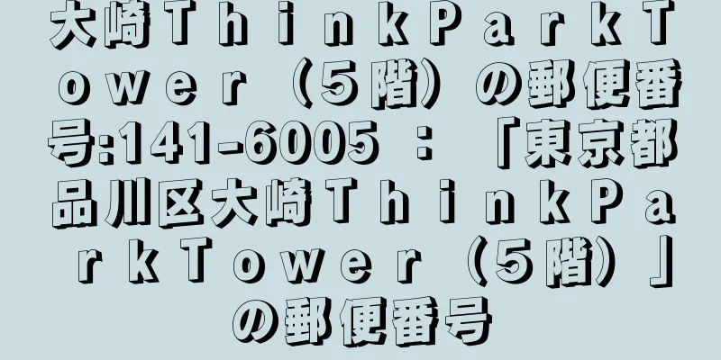 大崎ＴｈｉｎｋＰａｒｋＴｏｗｅｒ（５階）の郵便番号:141-6005 ： 「東京都品川区大崎ＴｈｉｎｋＰａｒｋＴｏｗｅｒ（５階）」の郵便番号