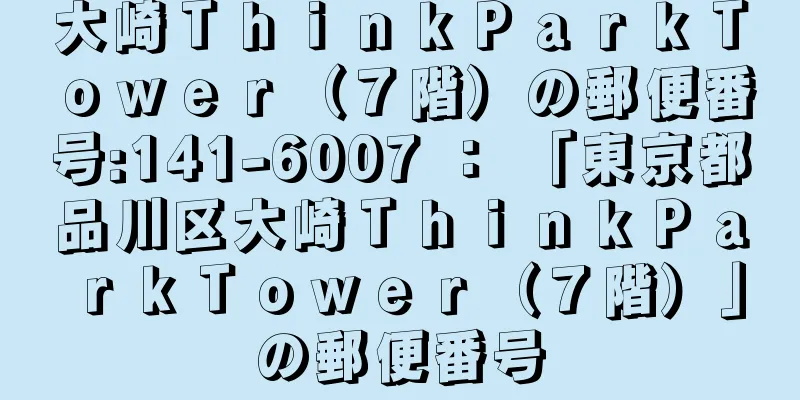 大崎ＴｈｉｎｋＰａｒｋＴｏｗｅｒ（７階）の郵便番号:141-6007 ： 「東京都品川区大崎ＴｈｉｎｋＰａｒｋＴｏｗｅｒ（７階）」の郵便番号