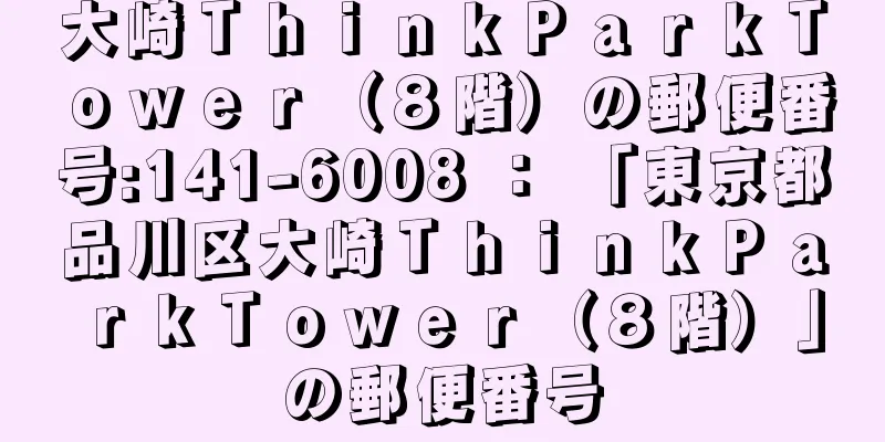 大崎ＴｈｉｎｋＰａｒｋＴｏｗｅｒ（８階）の郵便番号:141-6008 ： 「東京都品川区大崎ＴｈｉｎｋＰａｒｋＴｏｗｅｒ（８階）」の郵便番号