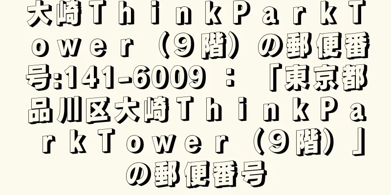 大崎ＴｈｉｎｋＰａｒｋＴｏｗｅｒ（９階）の郵便番号:141-6009 ： 「東京都品川区大崎ＴｈｉｎｋＰａｒｋＴｏｗｅｒ（９階）」の郵便番号