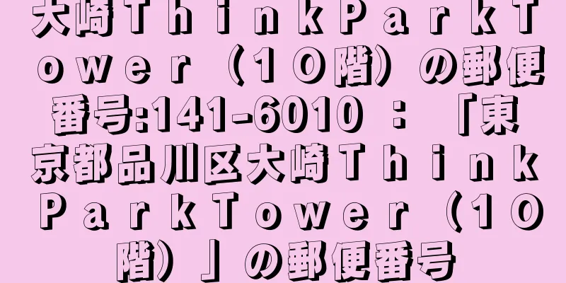 大崎ＴｈｉｎｋＰａｒｋＴｏｗｅｒ（１０階）の郵便番号:141-6010 ： 「東京都品川区大崎ＴｈｉｎｋＰａｒｋＴｏｗｅｒ（１０階）」の郵便番号