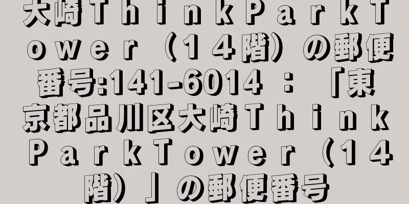 大崎ＴｈｉｎｋＰａｒｋＴｏｗｅｒ（１４階）の郵便番号:141-6014 ： 「東京都品川区大崎ＴｈｉｎｋＰａｒｋＴｏｗｅｒ（１４階）」の郵便番号