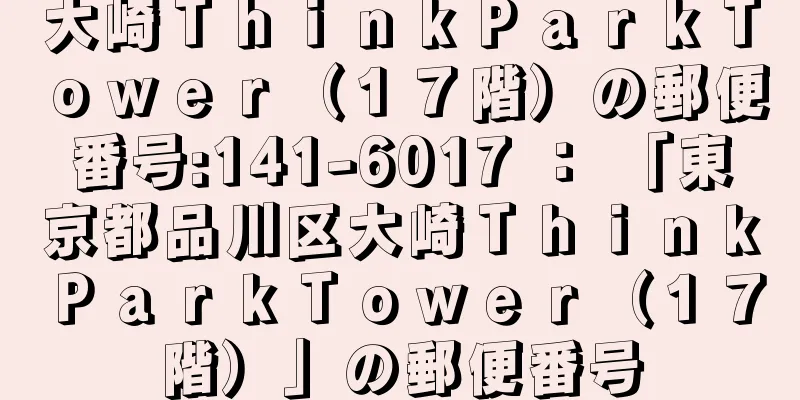 大崎ＴｈｉｎｋＰａｒｋＴｏｗｅｒ（１７階）の郵便番号:141-6017 ： 「東京都品川区大崎ＴｈｉｎｋＰａｒｋＴｏｗｅｒ（１７階）」の郵便番号