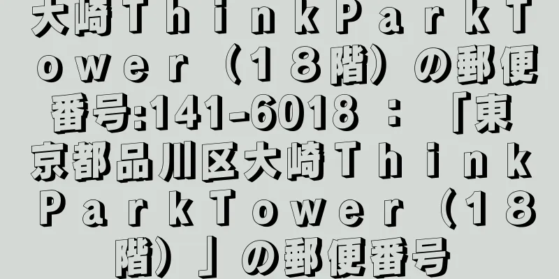 大崎ＴｈｉｎｋＰａｒｋＴｏｗｅｒ（１８階）の郵便番号:141-6018 ： 「東京都品川区大崎ＴｈｉｎｋＰａｒｋＴｏｗｅｒ（１８階）」の郵便番号