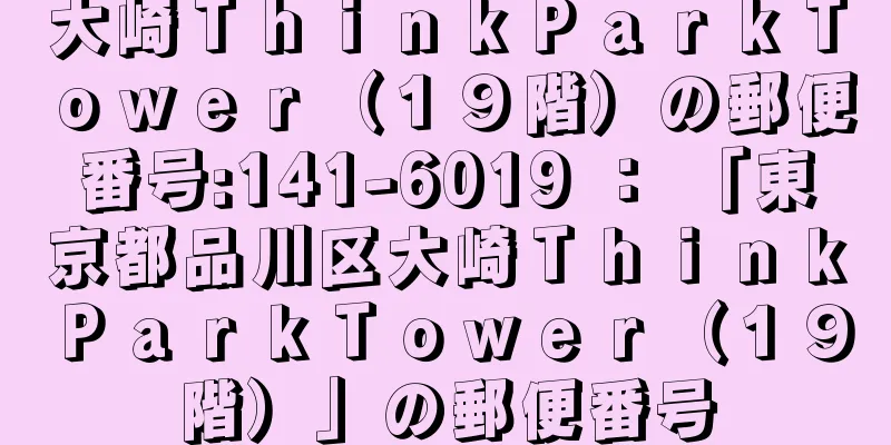 大崎ＴｈｉｎｋＰａｒｋＴｏｗｅｒ（１９階）の郵便番号:141-6019 ： 「東京都品川区大崎ＴｈｉｎｋＰａｒｋＴｏｗｅｒ（１９階）」の郵便番号