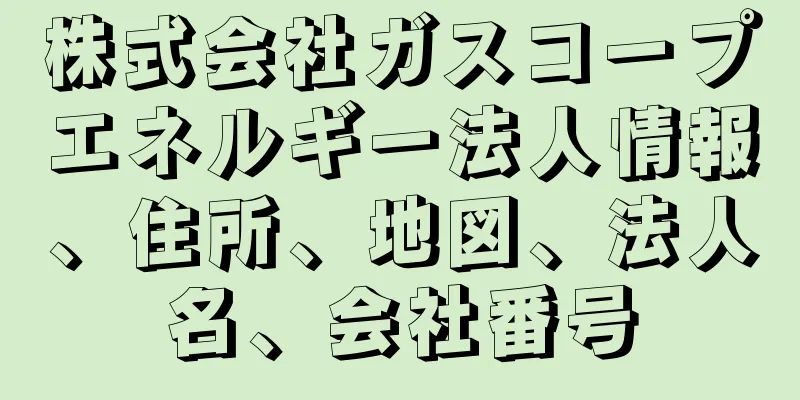 株式会社ガスコープエネルギー法人情報、住所、地図、法人名、会社番号