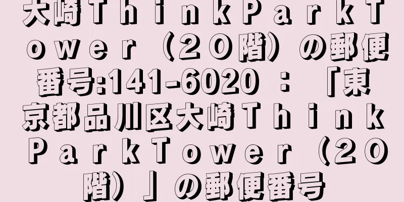 大崎ＴｈｉｎｋＰａｒｋＴｏｗｅｒ（２０階）の郵便番号:141-6020 ： 「東京都品川区大崎ＴｈｉｎｋＰａｒｋＴｏｗｅｒ（２０階）」の郵便番号