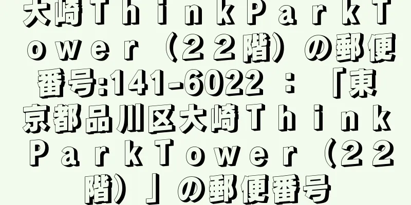 大崎ＴｈｉｎｋＰａｒｋＴｏｗｅｒ（２２階）の郵便番号:141-6022 ： 「東京都品川区大崎ＴｈｉｎｋＰａｒｋＴｏｗｅｒ（２２階）」の郵便番号