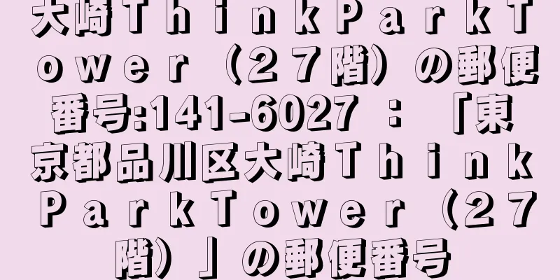 大崎ＴｈｉｎｋＰａｒｋＴｏｗｅｒ（２７階）の郵便番号:141-6027 ： 「東京都品川区大崎ＴｈｉｎｋＰａｒｋＴｏｗｅｒ（２７階）」の郵便番号