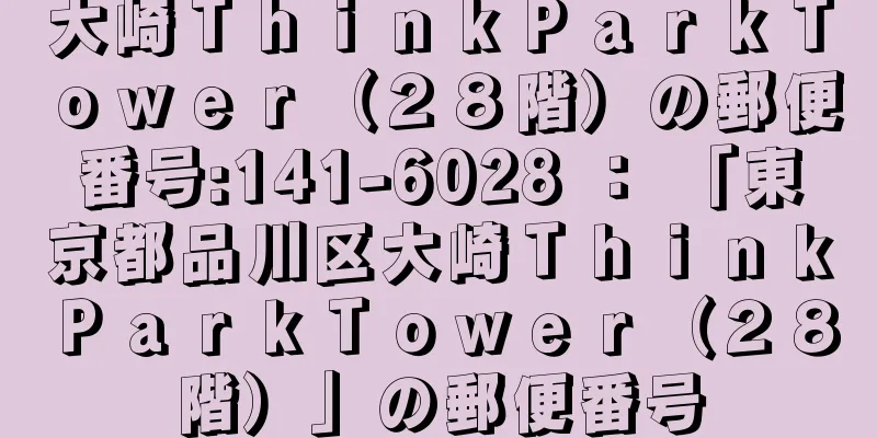 大崎ＴｈｉｎｋＰａｒｋＴｏｗｅｒ（２８階）の郵便番号:141-6028 ： 「東京都品川区大崎ＴｈｉｎｋＰａｒｋＴｏｗｅｒ（２８階）」の郵便番号