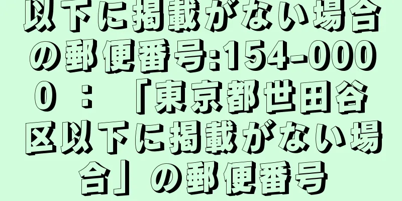 以下に掲載がない場合の郵便番号:154-0000 ： 「東京都世田谷区以下に掲載がない場合」の郵便番号