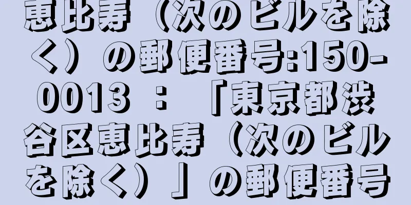 恵比寿（次のビルを除く）の郵便番号:150-0013 ： 「東京都渋谷区恵比寿（次のビルを除く）」の郵便番号