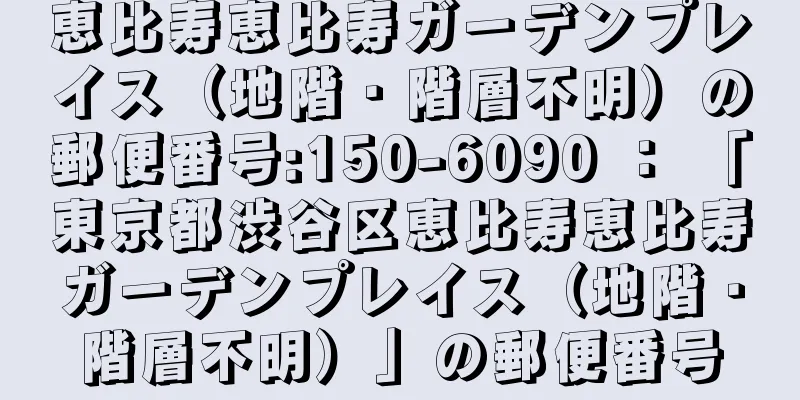 恵比寿恵比寿ガーデンプレイス（地階・階層不明）の郵便番号:150-6090 ： 「東京都渋谷区恵比寿恵比寿ガーデンプレイス（地階・階層不明）」の郵便番号