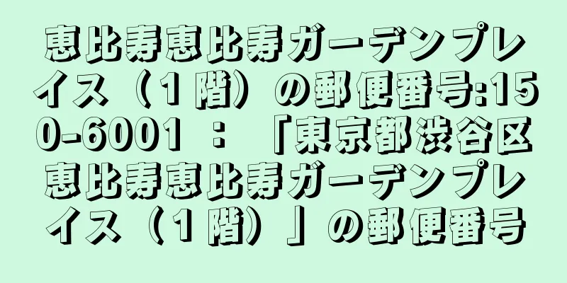 恵比寿恵比寿ガーデンプレイス（１階）の郵便番号:150-6001 ： 「東京都渋谷区恵比寿恵比寿ガーデンプレイス（１階）」の郵便番号