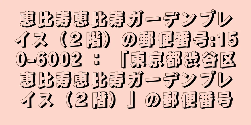 恵比寿恵比寿ガーデンプレイス（２階）の郵便番号:150-6002 ： 「東京都渋谷区恵比寿恵比寿ガーデンプレイス（２階）」の郵便番号