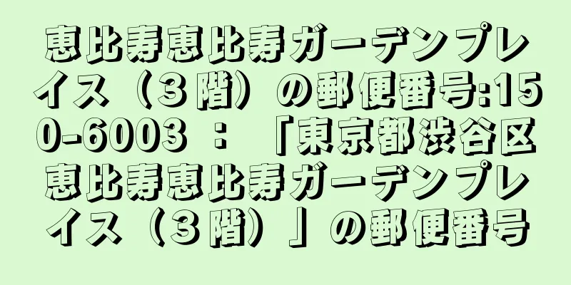 恵比寿恵比寿ガーデンプレイス（３階）の郵便番号:150-6003 ： 「東京都渋谷区恵比寿恵比寿ガーデンプレイス（３階）」の郵便番号