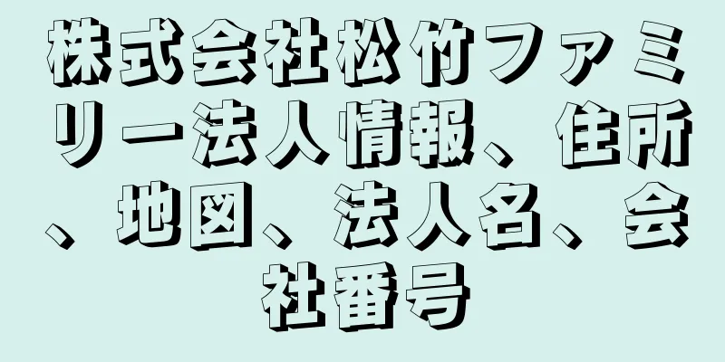 株式会社松竹ファミリー法人情報、住所、地図、法人名、会社番号