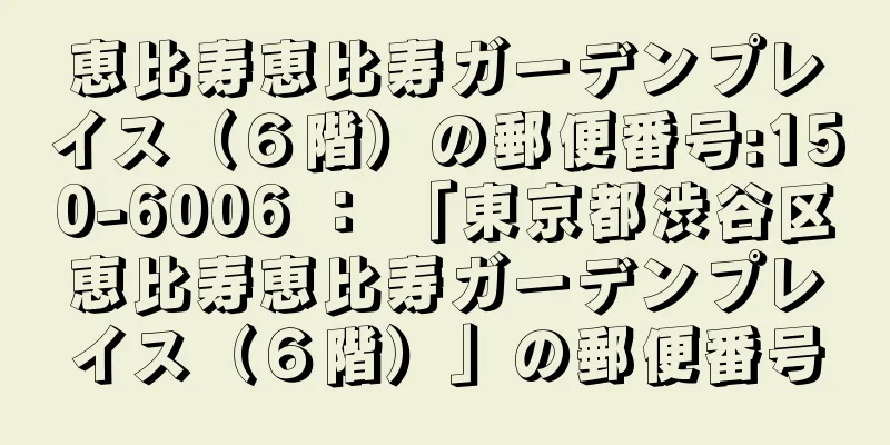 恵比寿恵比寿ガーデンプレイス（６階）の郵便番号:150-6006 ： 「東京都渋谷区恵比寿恵比寿ガーデンプレイス（６階）」の郵便番号