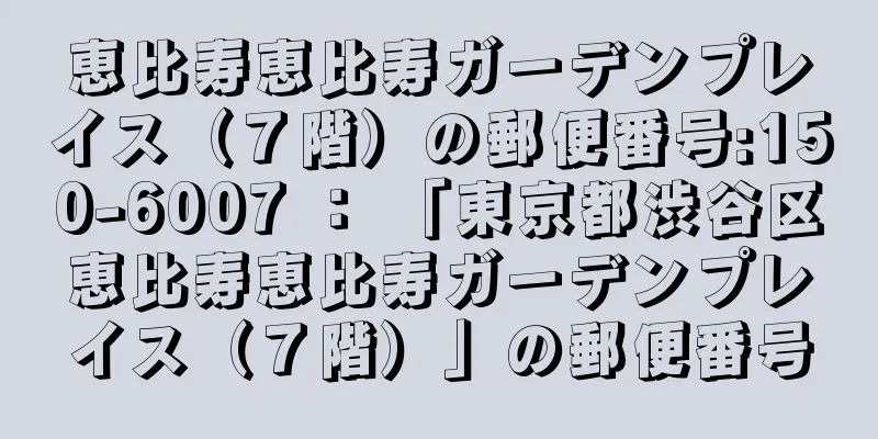 恵比寿恵比寿ガーデンプレイス（７階）の郵便番号:150-6007 ： 「東京都渋谷区恵比寿恵比寿ガーデンプレイス（７階）」の郵便番号