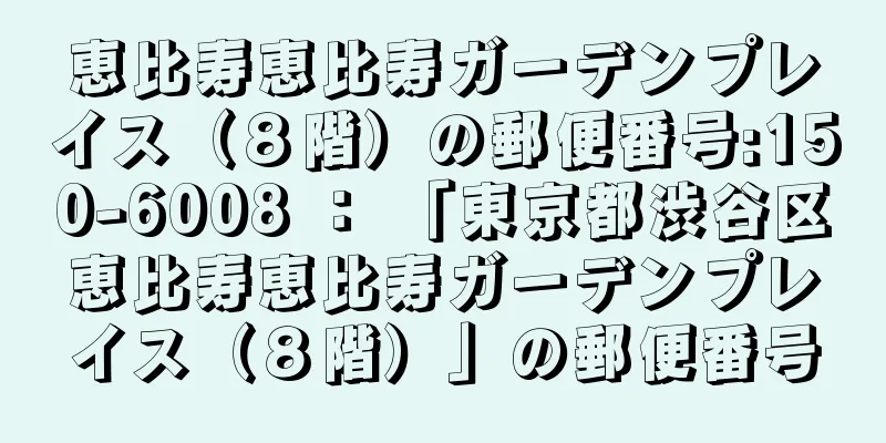 恵比寿恵比寿ガーデンプレイス（８階）の郵便番号:150-6008 ： 「東京都渋谷区恵比寿恵比寿ガーデンプレイス（８階）」の郵便番号