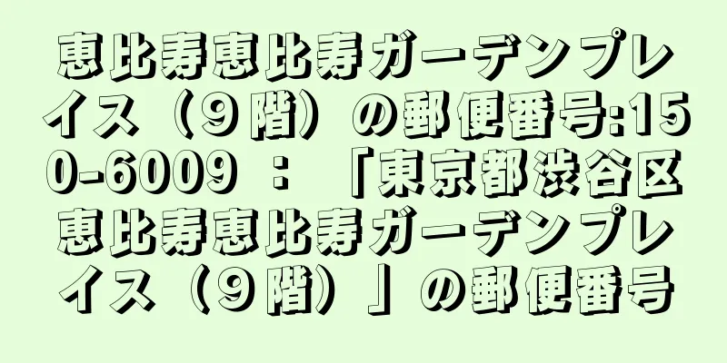 恵比寿恵比寿ガーデンプレイス（９階）の郵便番号:150-6009 ： 「東京都渋谷区恵比寿恵比寿ガーデンプレイス（９階）」の郵便番号