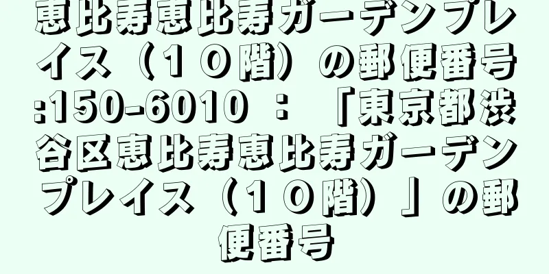 恵比寿恵比寿ガーデンプレイス（１０階）の郵便番号:150-6010 ： 「東京都渋谷区恵比寿恵比寿ガーデンプレイス（１０階）」の郵便番号