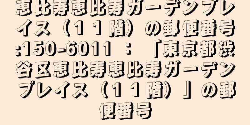 恵比寿恵比寿ガーデンプレイス（１１階）の郵便番号:150-6011 ： 「東京都渋谷区恵比寿恵比寿ガーデンプレイス（１１階）」の郵便番号