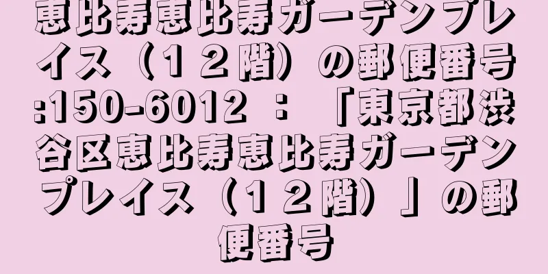 恵比寿恵比寿ガーデンプレイス（１２階）の郵便番号:150-6012 ： 「東京都渋谷区恵比寿恵比寿ガーデンプレイス（１２階）」の郵便番号