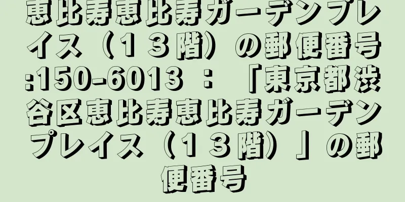 恵比寿恵比寿ガーデンプレイス（１３階）の郵便番号:150-6013 ： 「東京都渋谷区恵比寿恵比寿ガーデンプレイス（１３階）」の郵便番号