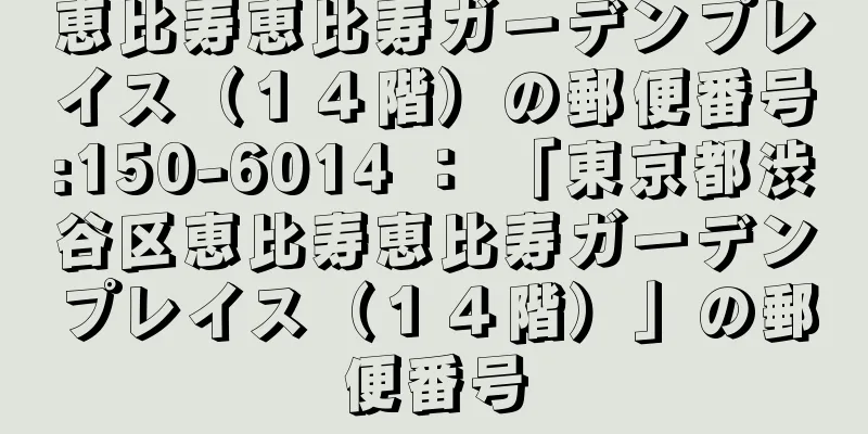 恵比寿恵比寿ガーデンプレイス（１４階）の郵便番号:150-6014 ： 「東京都渋谷区恵比寿恵比寿ガーデンプレイス（１４階）」の郵便番号