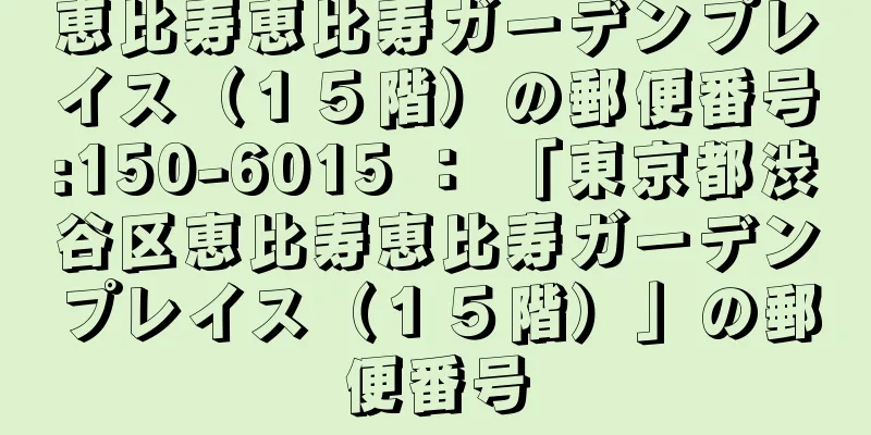 恵比寿恵比寿ガーデンプレイス（１５階）の郵便番号:150-6015 ： 「東京都渋谷区恵比寿恵比寿ガーデンプレイス（１５階）」の郵便番号