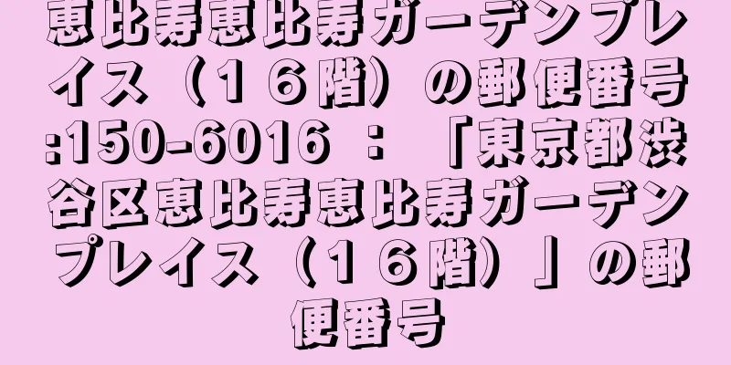 恵比寿恵比寿ガーデンプレイス（１６階）の郵便番号:150-6016 ： 「東京都渋谷区恵比寿恵比寿ガーデンプレイス（１６階）」の郵便番号