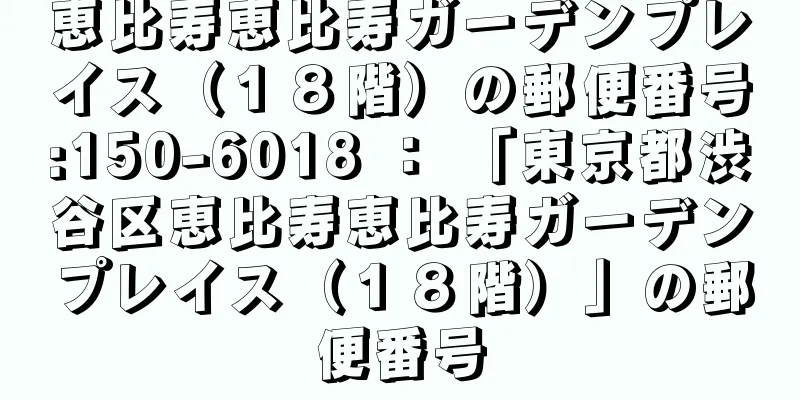 恵比寿恵比寿ガーデンプレイス（１８階）の郵便番号:150-6018 ： 「東京都渋谷区恵比寿恵比寿ガーデンプレイス（１８階）」の郵便番号